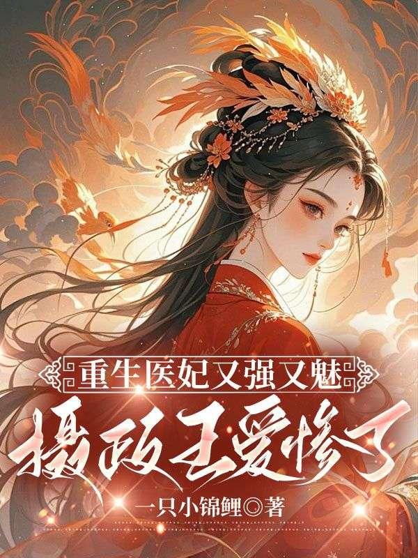 重生医妃又强又魅,摄政王爱惨了